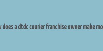 how does a dtdc courier franchise owner make money