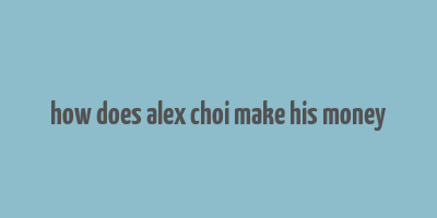 how does alex choi make his money