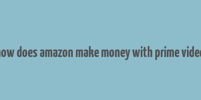 how does amazon make money with prime video