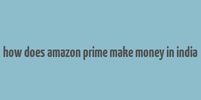 how does amazon prime make money in india