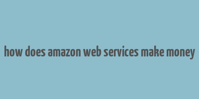 how does amazon web services make money