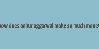 how does ankur aggarwal make so much money