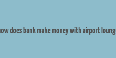 how does bank make money with airport lounge