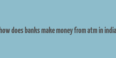 how does banks make money from atm in india