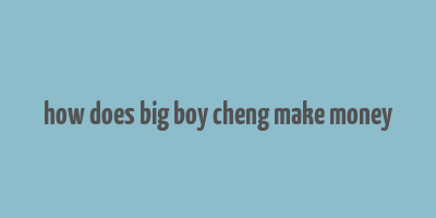 how does big boy cheng make money