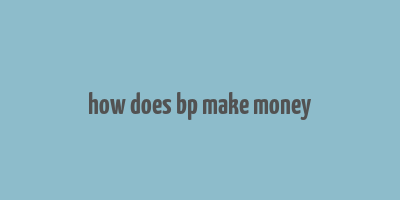 how does bp make money