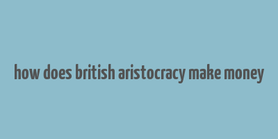 how does british aristocracy make money