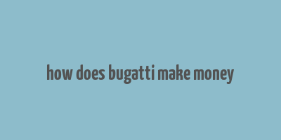 how does bugatti make money