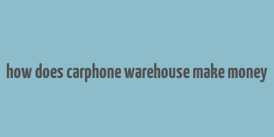 how does carphone warehouse make money