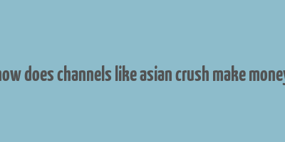 how does channels like asian crush make money