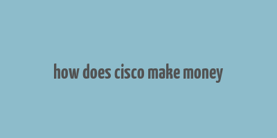 how does cisco make money