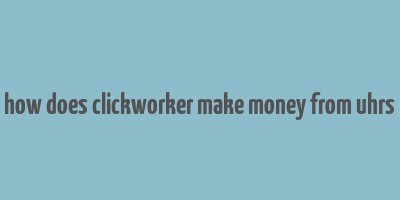 how does clickworker make money from uhrs