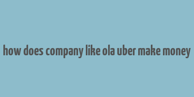 how does company like ola uber make money