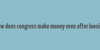 how does congress make money even after loosing