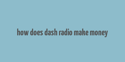 how does dash radio make money