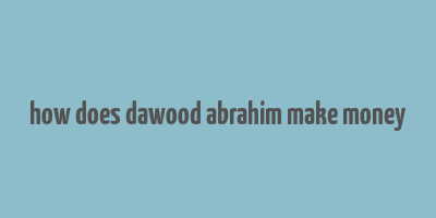 how does dawood abrahim make money