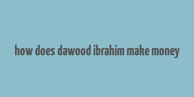 how does dawood ibrahim make money