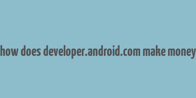 how does developer.android.com make money