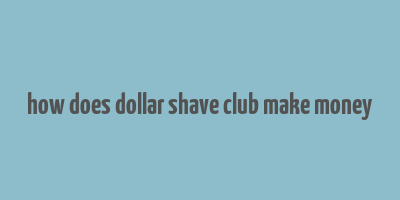 how does dollar shave club make money