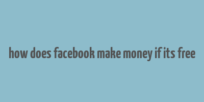 how does facebook make money if its free