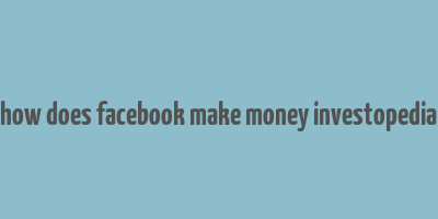 how does facebook make money investopedia