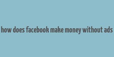 how does facebook make money without ads