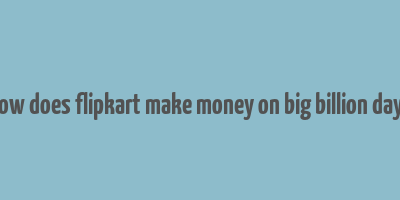 how does flipkart make money on big billion days