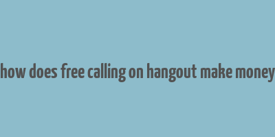 how does free calling on hangout make money