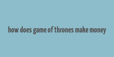 how does game of thrones make money