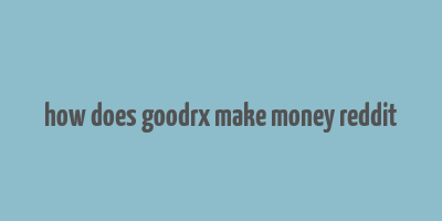 how does goodrx make money reddit