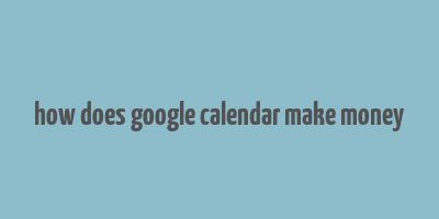 how does google calendar make money