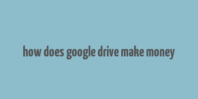 how does google drive make money