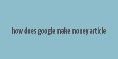 how does google make money article