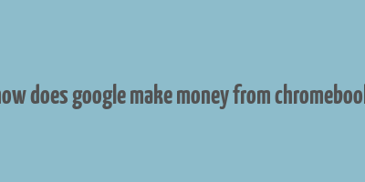 how does google make money from chromebook