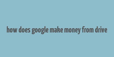 how does google make money from drive