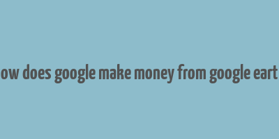 how does google make money from google earth