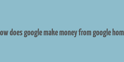 how does google make money from google home