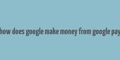 how does google make money from google pay