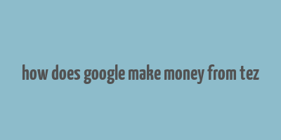 how does google make money from tez