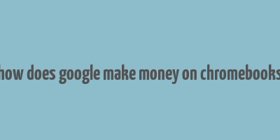 how does google make money on chromebooks