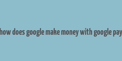 how does google make money with google pay