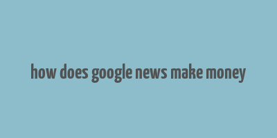 how does google news make money