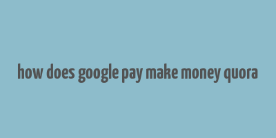 how does google pay make money quora