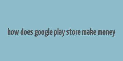 how does google play store make money