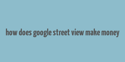 how does google street view make money