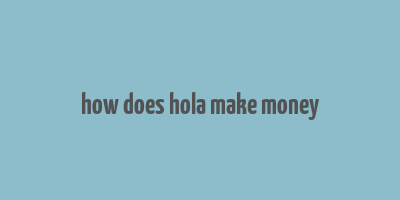 how does hola make money