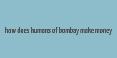 how does humans of bombay make money