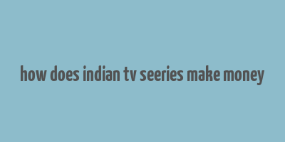 how does indian tv seeries make money