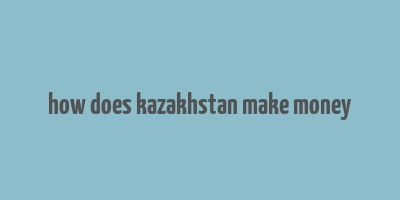 how does kazakhstan make money