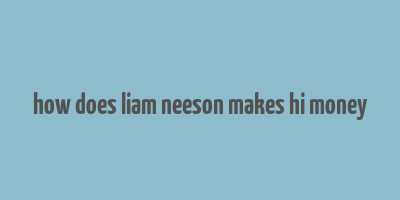 how does liam neeson makes hi money